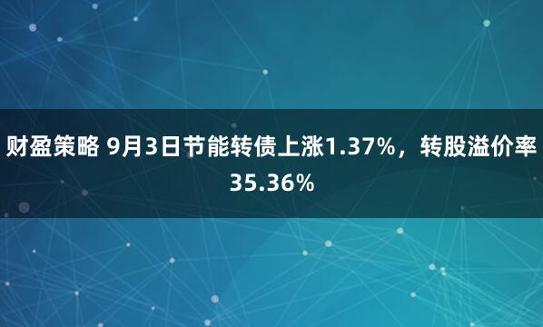 财盈策略 9月3日节能转债上涨1.37%，转股溢价率35.36%
