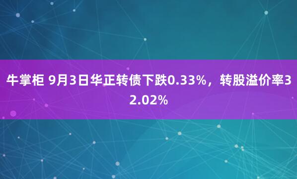 牛掌柜 9月3日华正转债下跌0.33%，转股溢价率32.02%