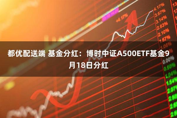 都优配送端 基金分红：博时中证A500ETF基金9月18日分红