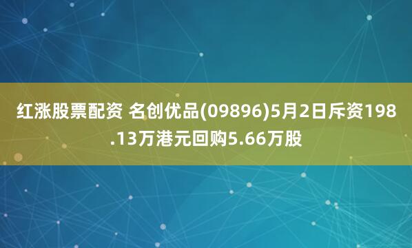 红涨股票配资 名创优品(09896)5月2日斥资198.13万港元回购5.66万股