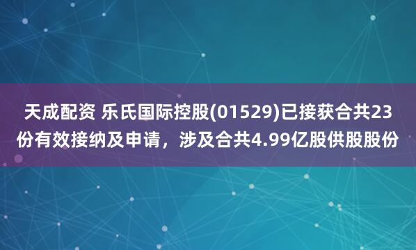 天成配资 乐氏国际控股(01529)已接获合共23份有效接纳及申请，涉及合共4.99亿股供股股份