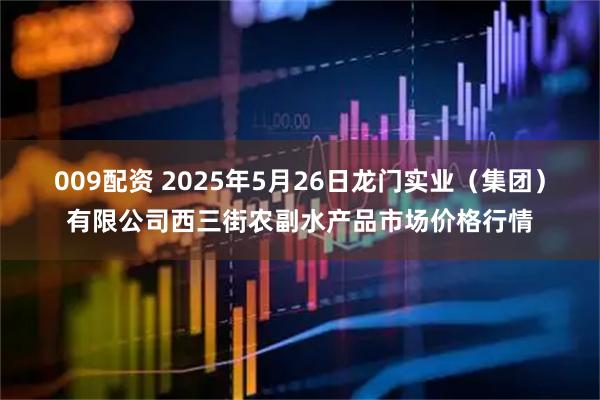 009配资 2025年5月26日龙门实业（集团）有限公司西三街农副水产品市场价格行情