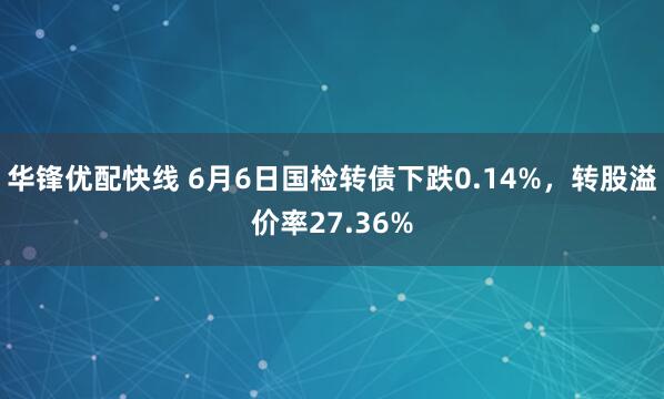 华锋优配快线 6月6日国检转债下跌0.14%，转股溢价率27.36%