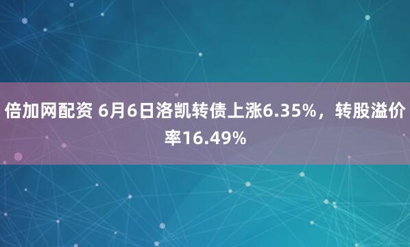 倍加网配资 6月6日洛凯转债上涨6.35%，转股溢价率16.49%