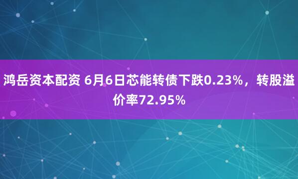 鸿岳资本配资 6月6日芯能转债下跌0.23%，转股溢价率72.95%