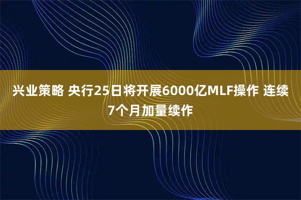 兴业策略 央行25日将开展6000亿MLF操作 连续7个月加量续作
