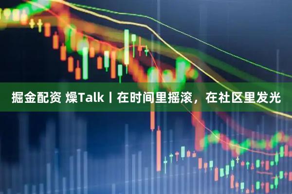 掘金配资 燥Talk丨在时间里摇滚，在社区里发光