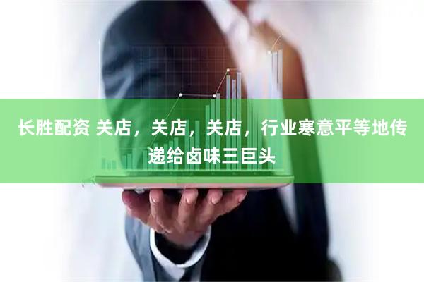 长胜配资 关店，关店，关店，行业寒意平等地传递给卤味三巨头