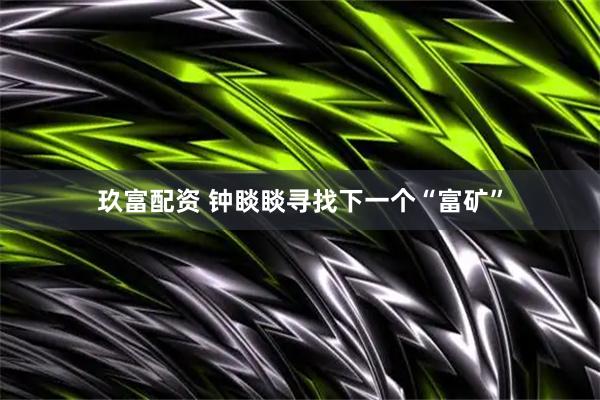 玖富配资 钟睒睒寻找下一个“富矿”