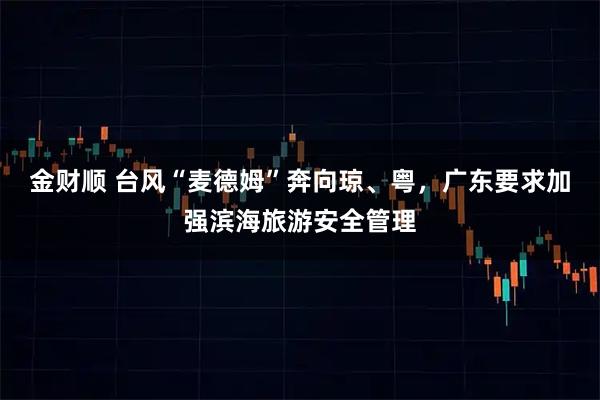 金财顺 台风“麦德姆”奔向琼、粤，广东要求加强滨海旅游安全管理