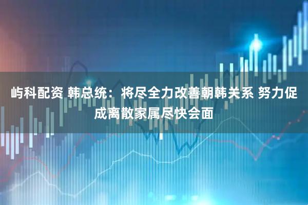 屿科配资 韩总统：将尽全力改善朝韩关系 努力促成离散家属尽快会面