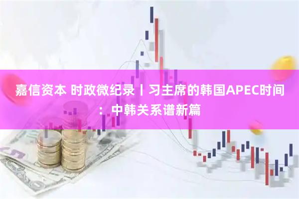 嘉信资本 时政微纪录丨习主席的韩国APEC时间：中韩关系谱新篇