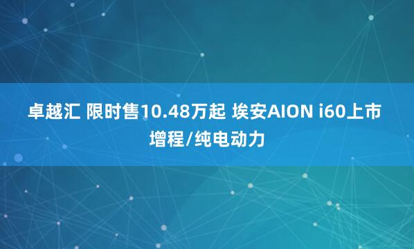 卓越汇 限时售10.48万起 埃安AION i60上市 增程/纯电动力
