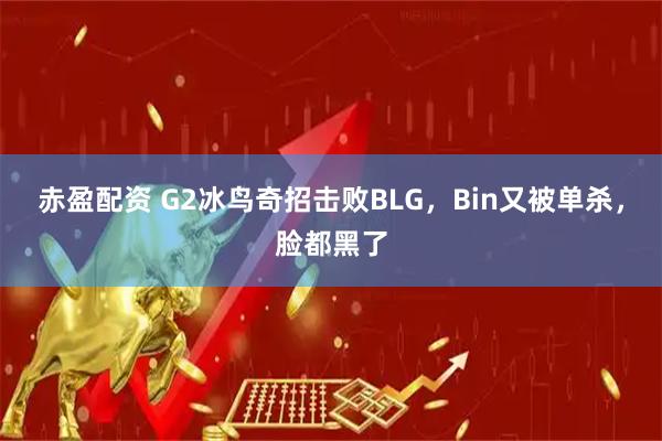赤盈配资 G2冰鸟奇招击败BLG，Bin又被单杀，脸都黑了